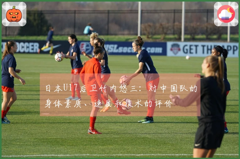 日本U17后卫竹内悠三：对中国队的身体素质、速度和技术的评价