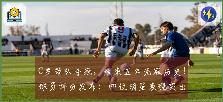C罗带队夺冠，结束五年无冠历史！球员评分发布：四位明星表现突出