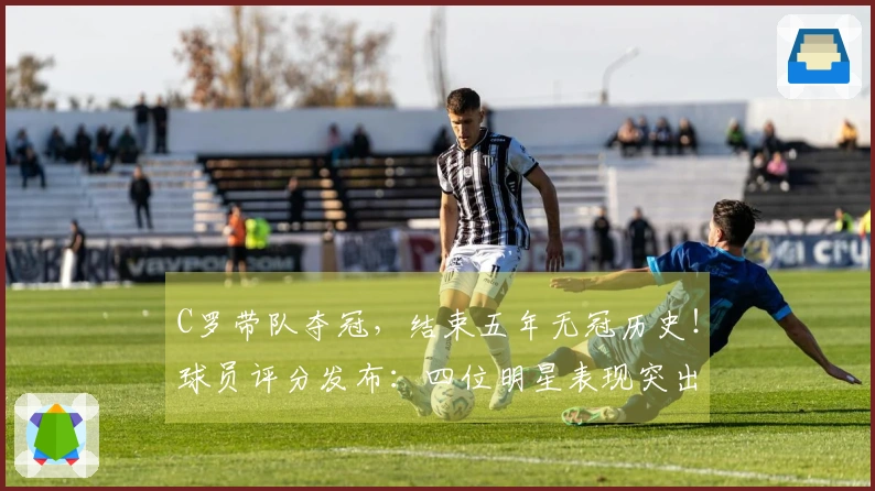 C罗带队夺冠，结束五年无冠历史！球员评分发布：四位明星表现突出