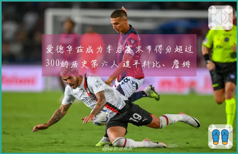 爱德华兹成为季后赛末节得分超过300的历史第六人 追平科比、詹姆斯、杜兰特和韦德